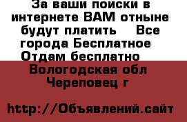 За ваши поиски в интернете ВАМ отныне будут платить! - Все города Бесплатное » Отдам бесплатно   . Вологодская обл.,Череповец г.